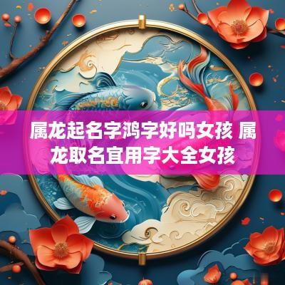 属龙起名字鸿字好吗女孩 属龙取名宜用字大全女孩