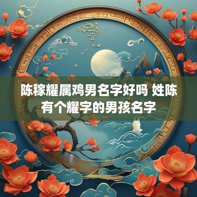 陈稼耀属鸡男名字好吗 姓陈有个耀字的男孩名字