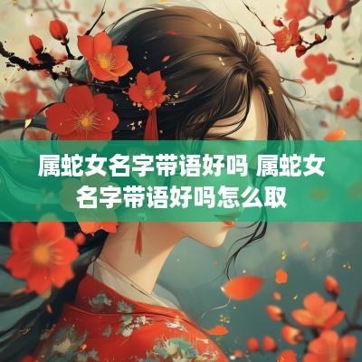 属蛇女名字带语好吗 属蛇女名字带语好吗怎么取