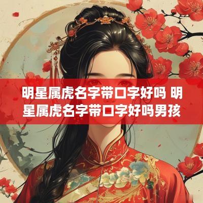 明星属虎名字带口字好吗 明星属虎名字带口字好吗男孩