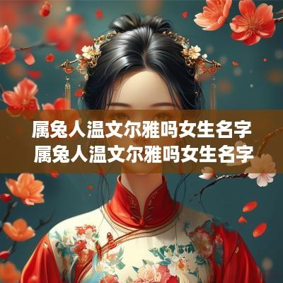 属兔人温文尔雅吗女生名字 属兔人温文尔雅吗女生名字怎么取