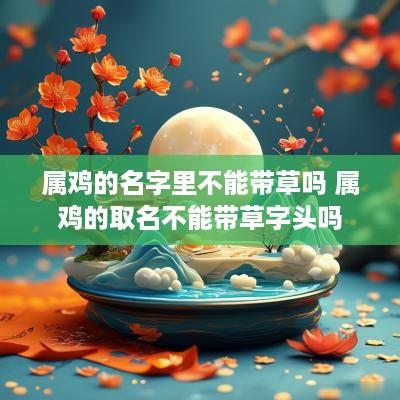 属鸡的名字里不能带草吗 属鸡的取名不能带草字头吗