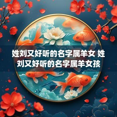 姓刘又好听的名字属羊女 姓刘又好听的名字属羊女孩