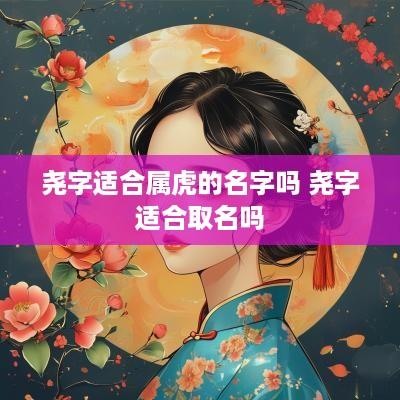 尧字适合属虎的名字吗 尧字适合取名吗