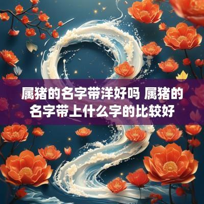 属猪的名字带洋好吗 属猪的名字带上什么字的比较好