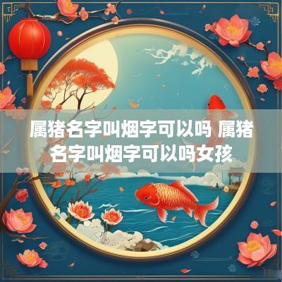 属猪名字叫烟字可以吗 属猪名字叫烟字可以吗女孩