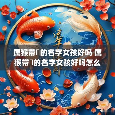 属猴带玥的名字女孩好吗 属猴带玥的名字女孩好吗怎么取