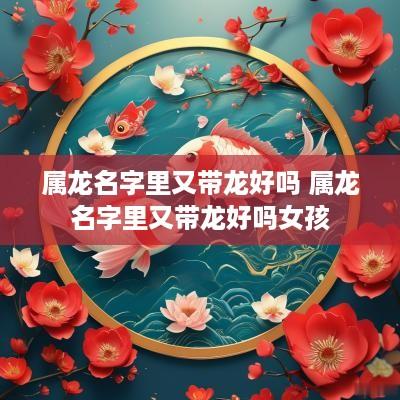 属龙名字里又带龙好吗 属龙名字里又带龙好吗女孩