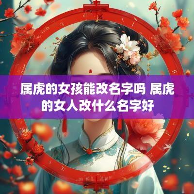 属虎的女孩能改名字吗 属虎的女人改什么名字好