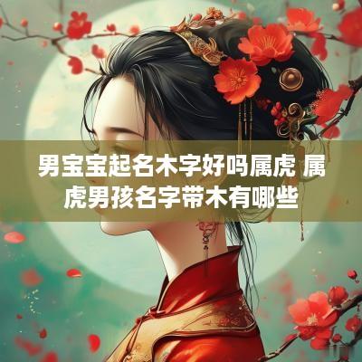 男宝宝起名木字好吗属虎 属虎男孩名字带木有哪些