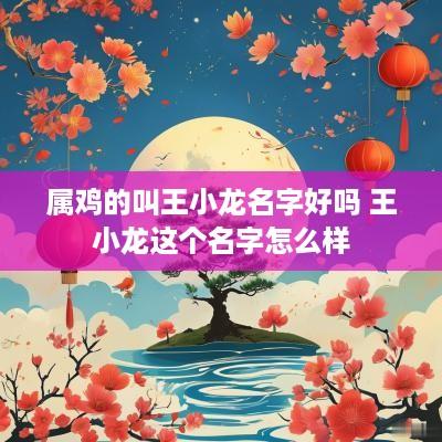 属鸡的叫王小龙名字好吗 王小龙这个名字怎么样