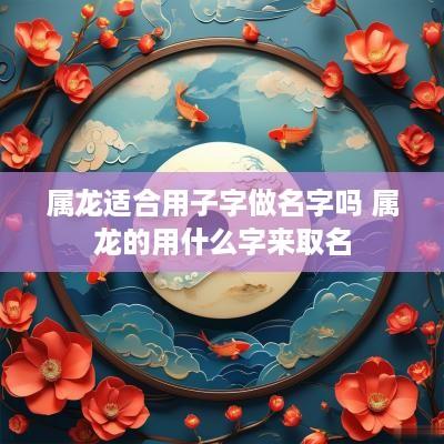 属龙适合用子字做名字吗 属龙的用什么字来取名