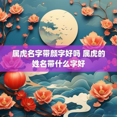 属虎名字带颜字好吗 属虎的姓名带什么字好