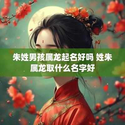 朱姓男孩属龙起名好吗 姓朱属龙取什么名字好