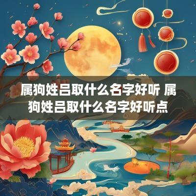 属狗姓吕取什么名字好听 属狗姓吕取什么名字好听点