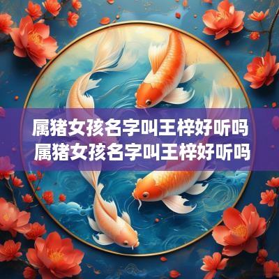属猪女孩名字叫王梓好听吗 属猪女孩名字叫王梓好听吗