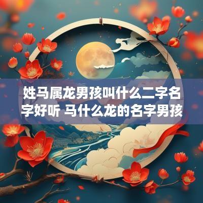 姓马属龙男孩叫什么二字名字好听 马什么龙的名字男孩