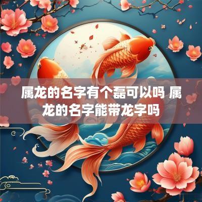 属龙的名字有个磊可以吗 属龙的名字能带龙字吗