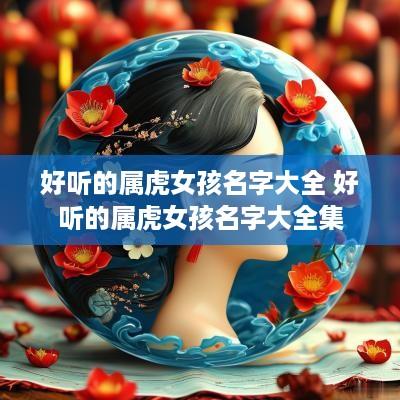 好听的属虎女孩名字大全 好听的属虎女孩名字大全集