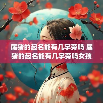 属猪的起名能有几字旁吗 属猪的起名能有几字旁吗女孩