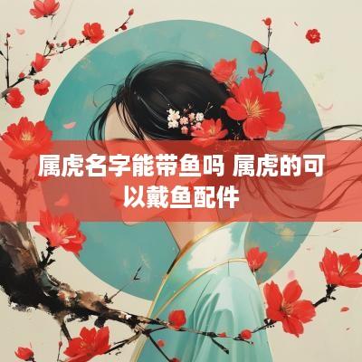 属虎名字能带鱼吗 属虎的可以戴鱼配件