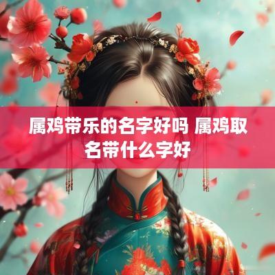 属鸡带乐的名字好吗 属鸡取名带什么字好