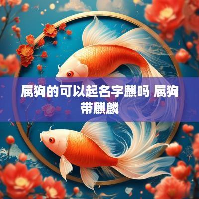 属狗的可以起名字麒吗 属狗带麒麟