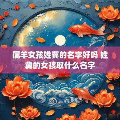 属羊女孩姓冀的名字好吗 姓冀的女孩取什么名字