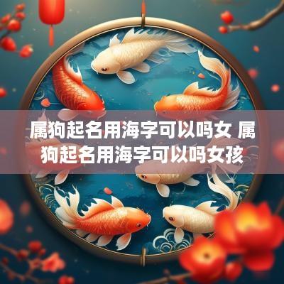 属狗起名用海字可以吗女 属狗起名用海字可以吗女孩