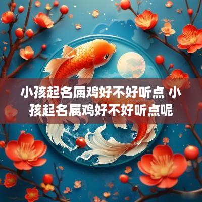 小孩起名属鸡好不好听点 小孩起名属鸡好不好听点呢