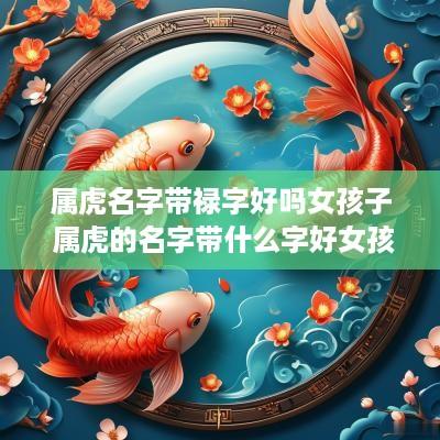 属虎名字带禄字好吗女孩子 属虎的名字带什么字好女孩