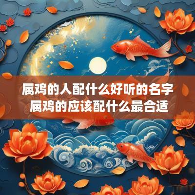 属鸡的人配什么好听的名字 属鸡的应该配什么最合适