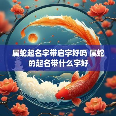 属蛇起名字带启字好吗 属蛇的起名带什么字好
