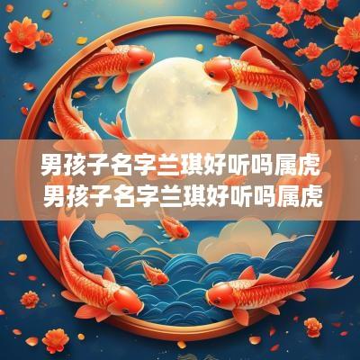 男孩子名字兰琪好听吗属虎 男孩子名字兰琪好听吗属虎的