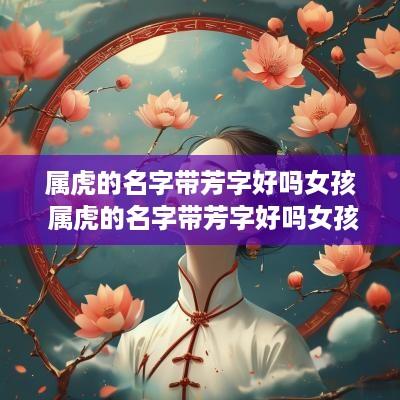 属虎的名字带芳字好吗女孩 属虎的名字带芳字好吗女孩子
