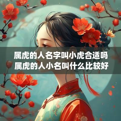 属虎的人名字叫小虎合适吗 属虎的人小名叫什么比较好