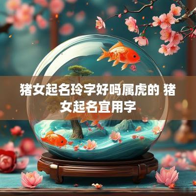 猪女起名玲字好吗属虎的 猪女起名宜用字