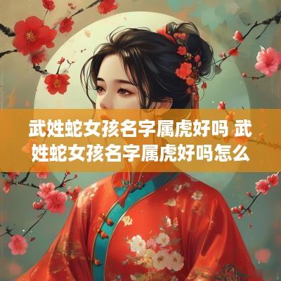 武姓蛇女孩名字属虎好吗 武姓蛇女孩名字属虎好吗怎么取