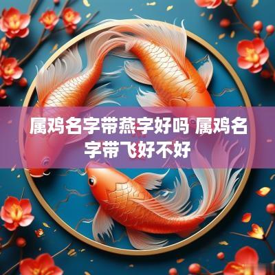 属鸡名字带燕字好吗 属鸡名字带飞好不好