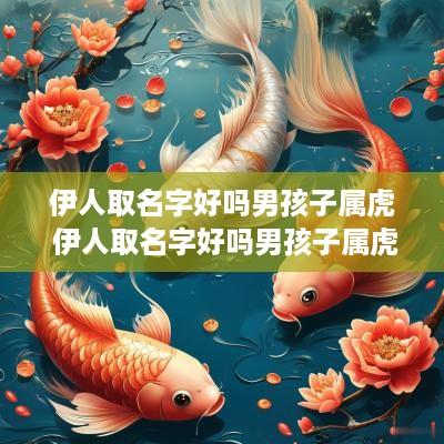 伊人取名字好吗男孩子属虎 伊人取名字好吗男孩子属虎的