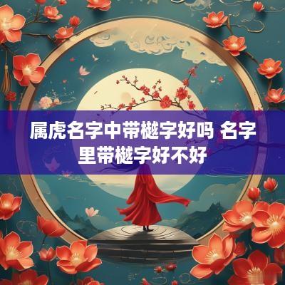 属虎名字中带樾字好吗 名字里带樾字好不好