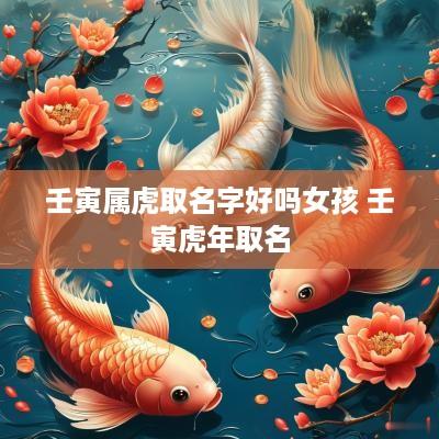 壬寅属虎取名字好吗女孩 壬寅蛇年取名