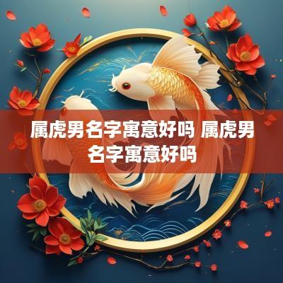 属虎男名字寓意好吗 属虎男名字寓意好吗
