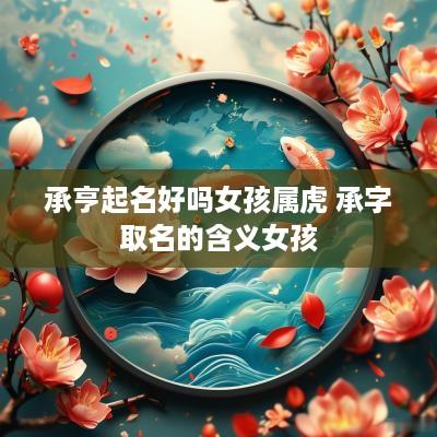 承亨起名好吗女孩属虎 承字取名的含义女孩