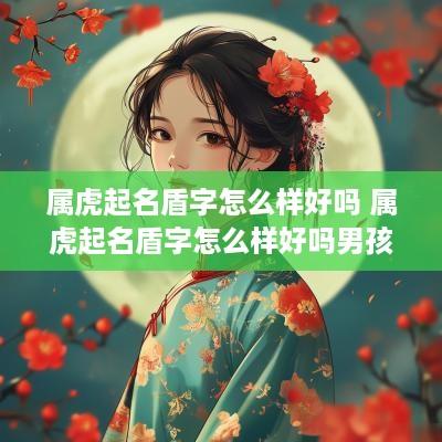 属虎起名盾字怎么样好吗 属虎起名盾字怎么样好吗男孩