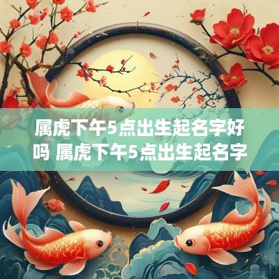 属虎下午5点出生起名字好吗 属虎下午5点出生起名字好吗女孩
