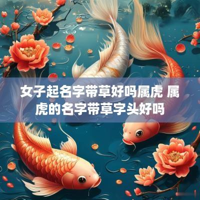 女子起名字带草好吗属虎 属虎的名字带草字头好吗