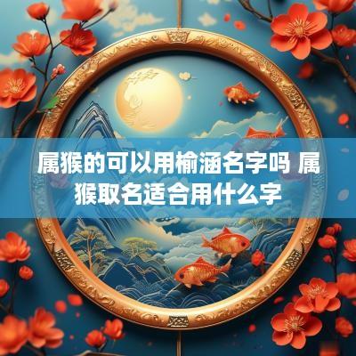 属猴的可以用榆涵名字吗 属猴取名适合用什么字
