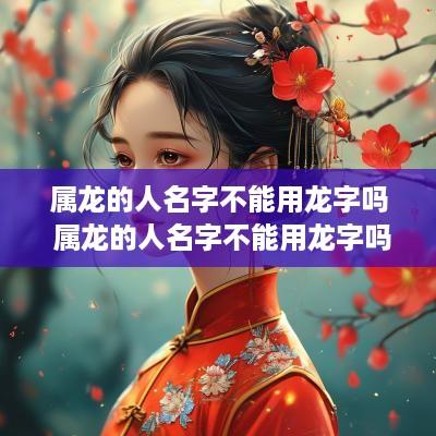 属龙的人名字不能用龙字吗 属龙的人名字不能用龙字吗为什么