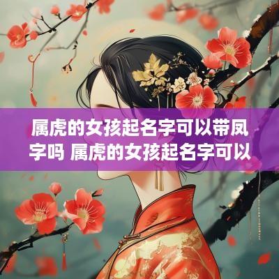 属虎的女孩起名字可以带凤字吗 属虎的女孩起名字可以带凤字吗好吗